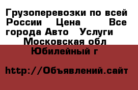 Грузоперевозки по всей России! › Цена ­ 33 - Все города Авто » Услуги   . Московская обл.,Юбилейный г.